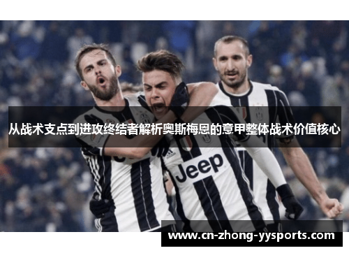 从战术支点到进攻终结者解析奥斯梅恩的意甲整体战术价值核心