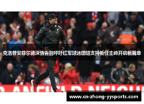 克洛普安菲尔德深情告别呼吁红军球迷团结支持新任主帅开启新篇章 克洛普安菲尔德深情告别呼吁红军球迷团结支持新任主帅开启新篇章