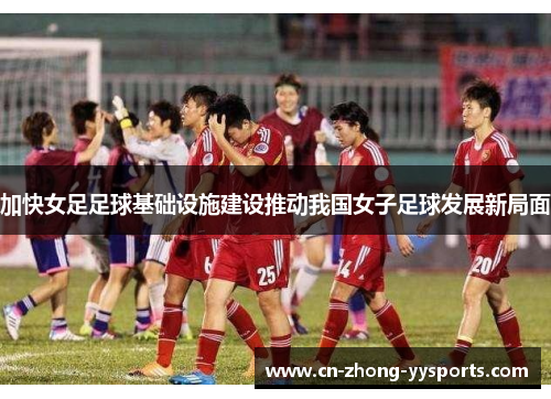 加快女足足球基础设施建设推动我国女子足球发展新局面 加快女足足球基础设施建设推动我国女子足球发展新局面