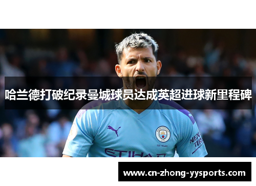 哈兰德打破纪录曼城球员达成英超进球新里程碑 哈兰德打破纪录曼城球员达成英超进球新里程碑