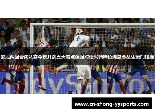 欧冠两回合淘汰赛今夜开战五大看点强强对话火药味拉满悬念丛生豪门碰撞 欧冠两回合淘汰赛今夜开战五大看点强强对话火药味拉满悬念丛生豪门碰撞