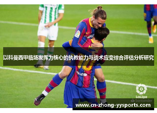 以科曼西甲临场发挥为核心的执教能力与战术应变综合评估分析研究 以科曼西甲临场发挥为核心的执教能力与战术应变综合评估分析研究