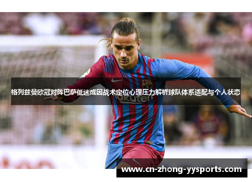 格列兹曼欧冠对阵巴萨低迷成因战术定位心理压力解析球队体系适配与个人状态