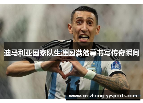 迪马利亚国家队生涯圆满落幕书写传奇瞬间 迪马利亚国家队生涯圆满落幕书写传奇瞬间