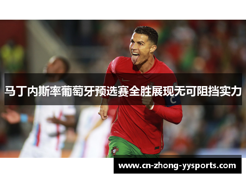 马丁内斯率葡萄牙预选赛全胜展现无可阻挡实力 马丁内斯率葡萄牙预选赛全胜展现无可阻挡实力