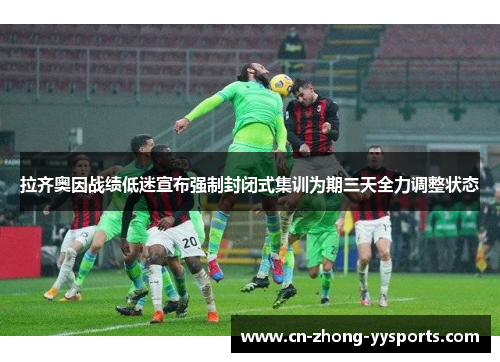 拉齐奥因战绩低迷宣布强制封闭式集训为期三天全力调整状态 拉齐奥因战绩低迷宣布强制封闭式集训为期三天全力调整状态