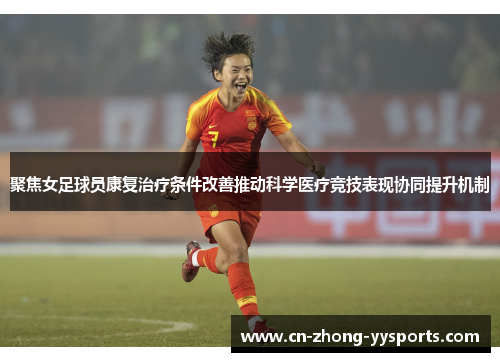 聚焦女足球员康复治疗条件改善推动科学医疗竞技表现协同提升机制 聚焦女足球员康复治疗条件改善推动科学医疗竞技表现协同提升机制